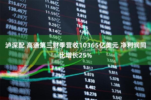 泸深配 高通第三财季营收10365亿美元 净利润同比增长25%
