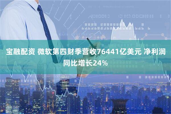宝融配资 微软第四财季营收76441亿美元 净利润同比增长24%