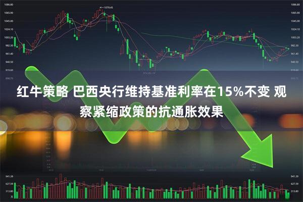 红牛策略 巴西央行维持基准利率在15%不变 观察紧缩政策的抗通胀效果