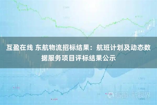 互盈在线 东航物流招标结果：航班计划及动态数据服务项目评标结果公示