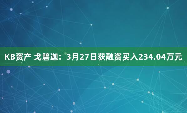 KB资产 戈碧迦：3月27日获融资买入234.04万元