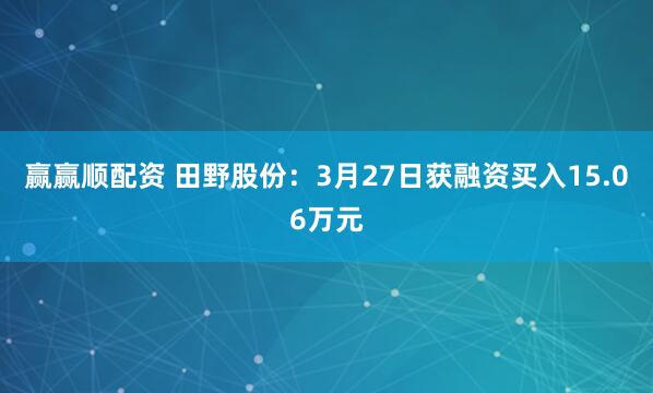 赢赢顺配资 田野股份：3月27日获融资买入15.06万元
