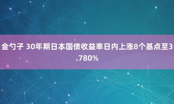 金勺子 30年期日本国债收益率日内上涨8个基点至3.780%