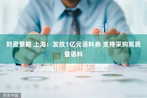 财盈策略 上海：发放1亿元语料券 支持采购高质量语料