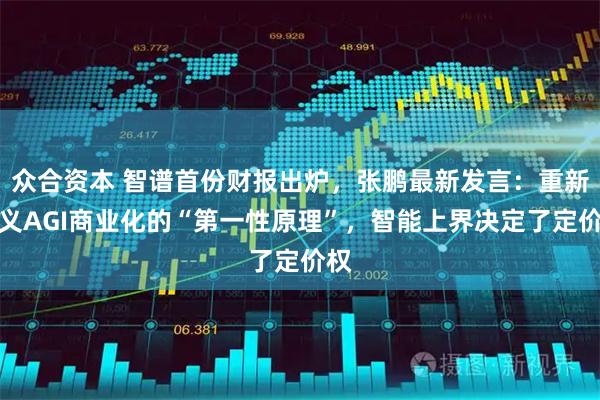 众合资本 智谱首份财报出炉,张鹏最新发言:重新定义AGI商业化的“第一性原理”,智能上界决定了定价权