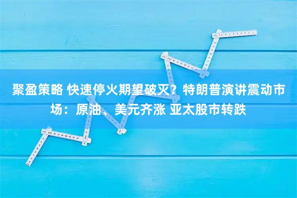 聚盈策略 快速停火期望破灭？特朗普演讲震动市场：原油、美元齐涨 亚太股市转跌