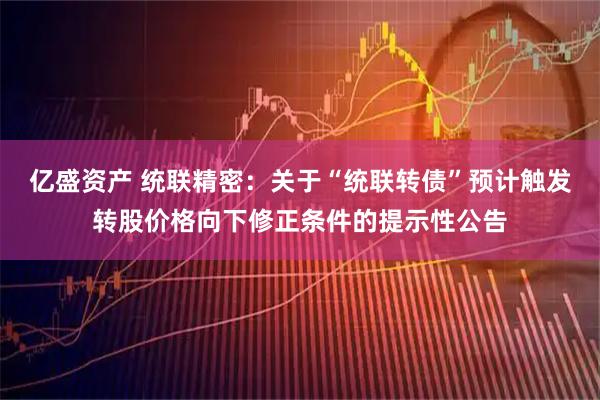 亿盛资产 统联精密：关于“统联转债”预计触发转股价格向下修正条件的提示性公告