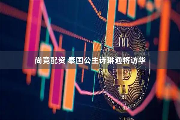 尚竞配资 泰国公主诗琳通将访华