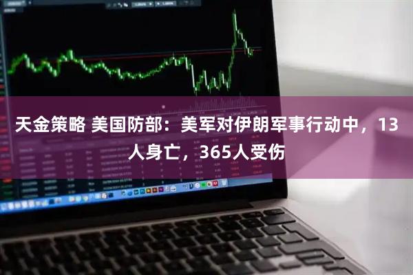 天金策略 美国防部：美军对伊朗军事行动中，13人身亡，365人受伤