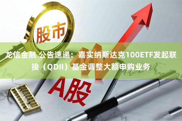 龙信金融 公告速递:嘉实纳斯达克100ETF发起联接(QDII)基金调整大额申购业务