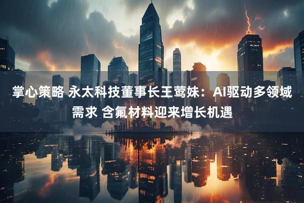 掌心策略 永太科技董事长王莺妹：AI驱动多领域需求 含氟材料迎来增长机遇