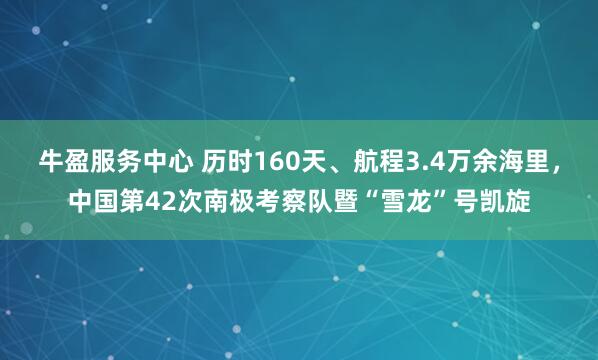 牛盈服务中心 历时160天、航程3.4万余海里，中国第42次南极考察队暨“雪龙”号凯旋