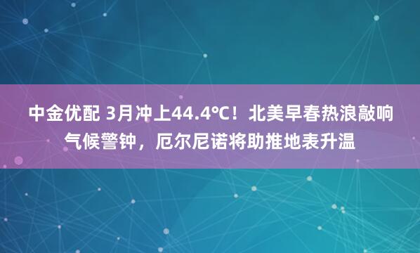 中金优配 3月冲上44.4℃!北美早春热浪敲响气候警钟,厄尔尼诺将助推地表升温