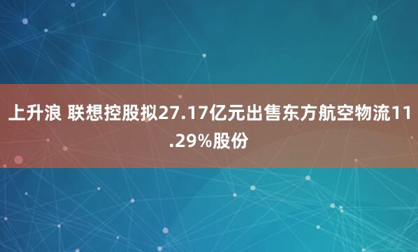 上升浪 联想控股拟27.17亿元出售东方航空物流11.29%股份