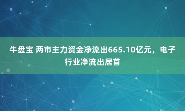 牛盘宝 两市主力资金净流出665.10亿元，电子行业净流出居首