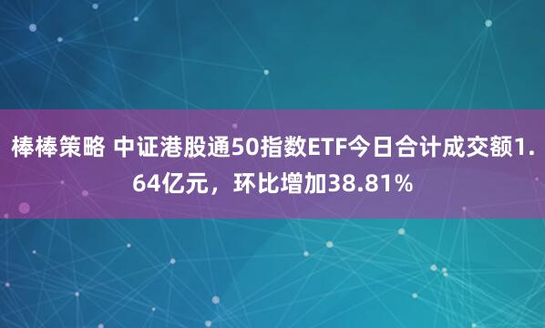 棒棒策略 中证港股通50指数ETF今日合计成交额1.64亿元,环比增加38.81%