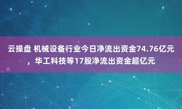 云操盘 机械设备行业今日净流出资金74.76亿元,华工科技等17股净流出资金超亿元