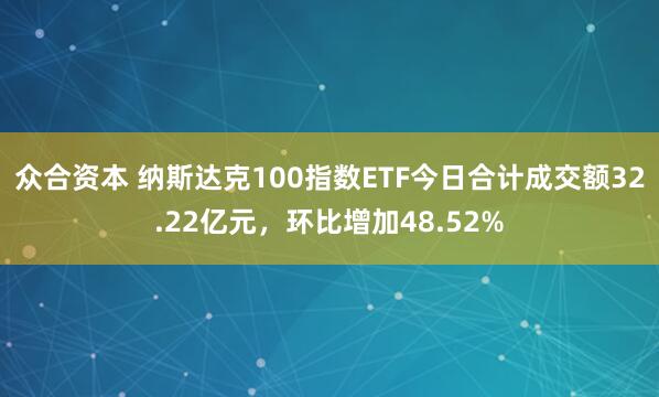 众合资本 纳斯达克100指数ETF今日合计成交额32.22亿元,环比增加48.52%